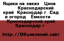 Ящики на заказ › Цена ­ 400 - Краснодарский край, Краснодар г. Сад и огород » Ёмкости   . Краснодарский край,Краснодар г.